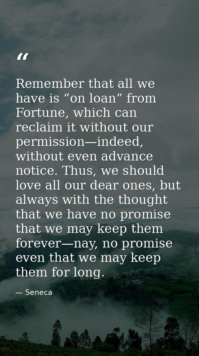Remember that all we have is “on loan” from Fortune, which can reclaim it without our permission—indeed, without even ad — Seneca