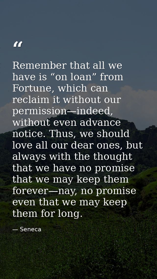 Remember that all we have is “on loan” from Fortune, which can reclaim it without our permission—indeed, without even ad — Seneca