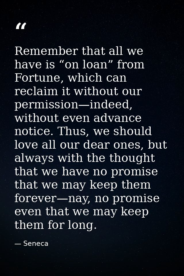 Remember that all we have is “on loan” from Fortune, which can reclaim it without our permission—indeed, without even ad — Seneca