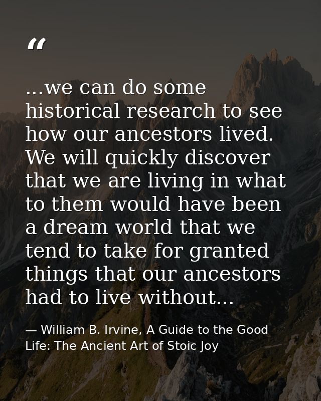 ...we can do some historical research to see how our ancestors lived. We will quickly discover that we are living in wha — William B. Irvine, A Guide to the Good Life: The Ancient Art of Stoic Joy
