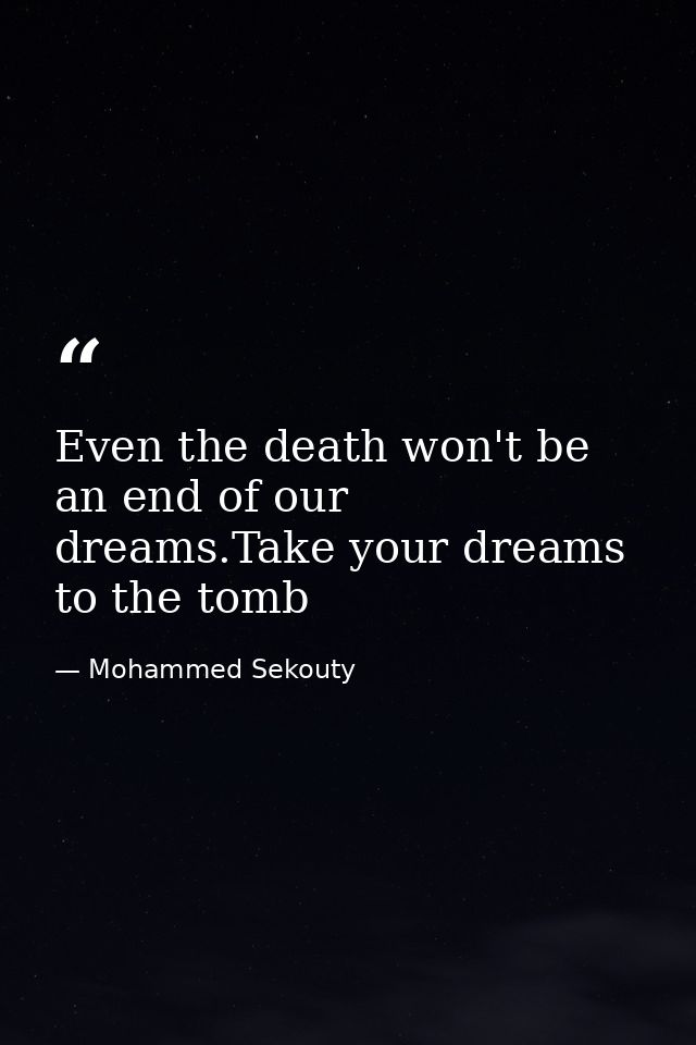 Even the death won't be an end of our dreams.Take your dreams to the tomb — Mohammed Sekouty