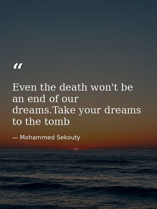 Even the death won't be an end of our dreams.Take your dreams to the tomb — Mohammed Sekouty