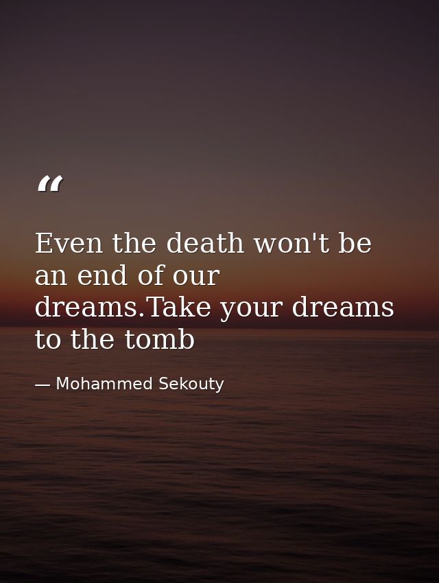 Even the death won't be an end of our dreams.Take your dreams to the tomb — Mohammed Sekouty