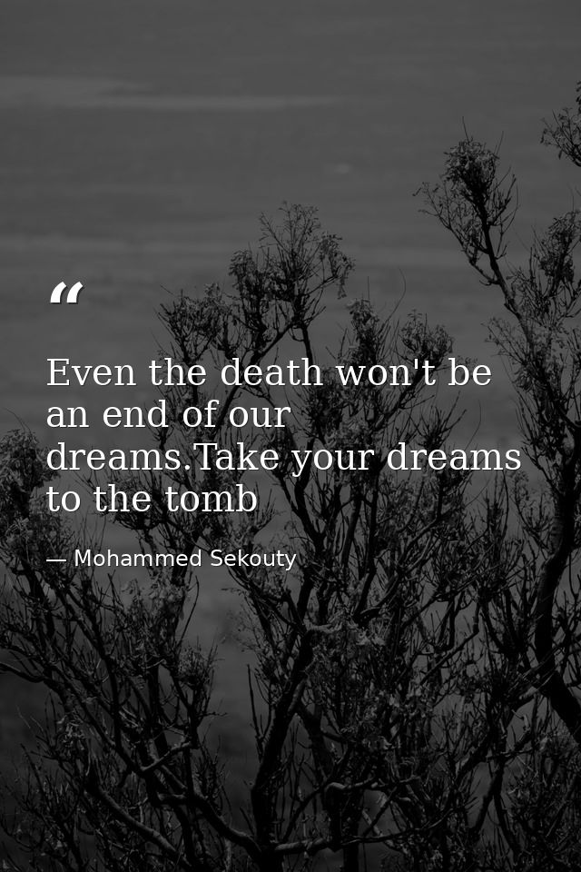 Even the death won't be an end of our dreams.Take your dreams to the tomb — Mohammed Sekouty
