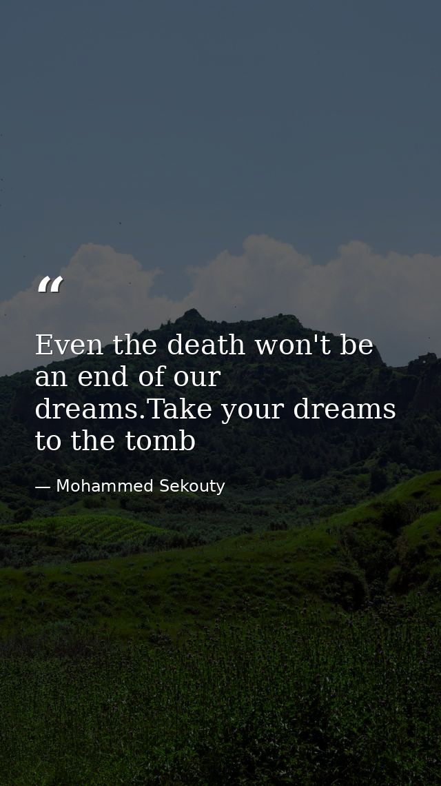Even the death won't be an end of our dreams.Take your dreams to the tomb — Mohammed Sekouty