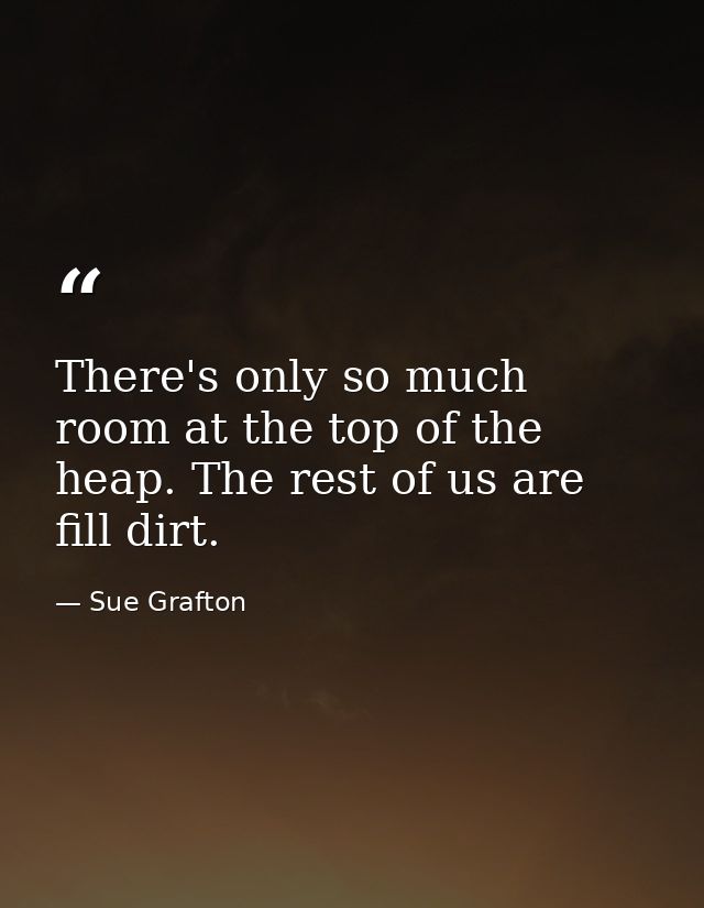 There's only so much room at the top of the heap. The rest of us are fill dirt. — Sue Grafton
