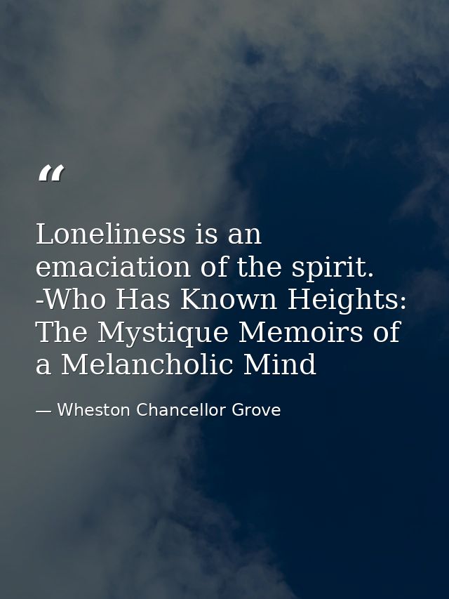 Loneliness is an emaciation of the spirit. -Who Has Known Heights: The Mystique Memoirs of a Melancholic Mind — Wheston Chancellor Grove