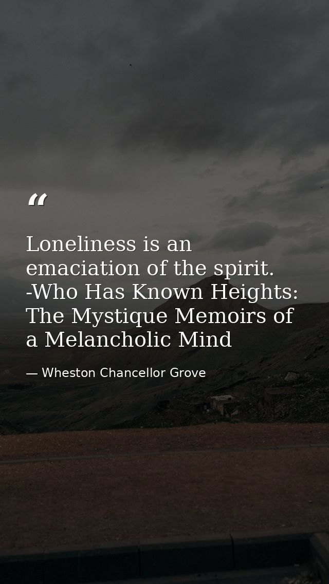 Loneliness is an emaciation of the spirit. -Who Has Known Heights: The Mystique Memoirs of a Melancholic Mind — Wheston Chancellor Grove