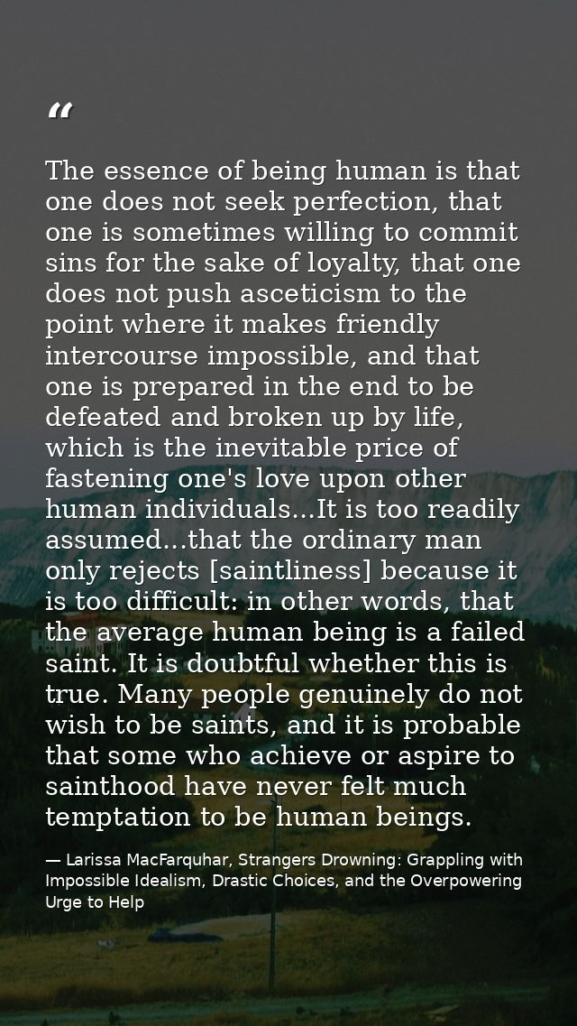 The essence of being human is that one does not seek perfection, that one is sometimes willing to commit sins for the sa — Larissa MacFarquhar, Strangers Drowning: Grappling with Impossible Idealism, Drastic Choices, and the Overpowering Urge to Help