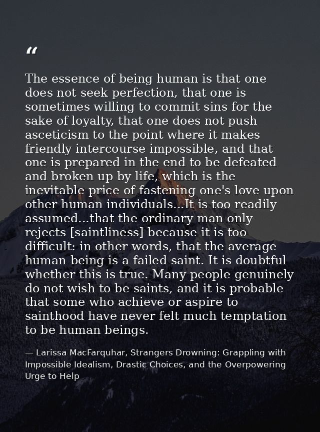 The essence of being human is that one does not seek perfection, that one is sometimes willing to commit sins for the sa — Larissa MacFarquhar, Strangers Drowning: Grappling with Impossible Idealism, Drastic Choices, and the Overpowering Urge to Help