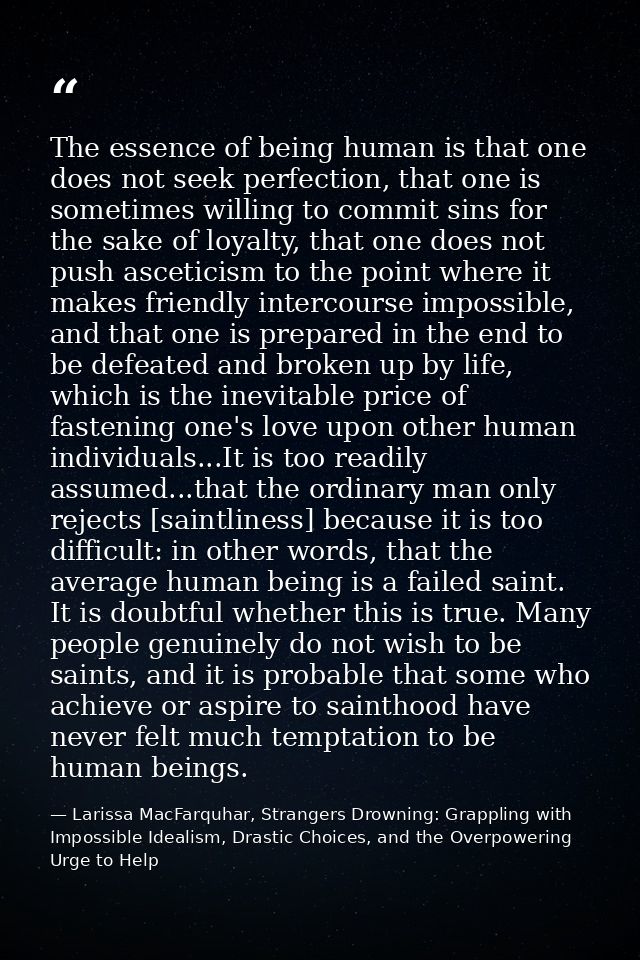 The essence of being human is that one does not seek perfection, that one is sometimes willing to commit sins for the sa — Larissa MacFarquhar, Strangers Drowning: Grappling with Impossible Idealism, Drastic Choices, and the Overpowering Urge to Help