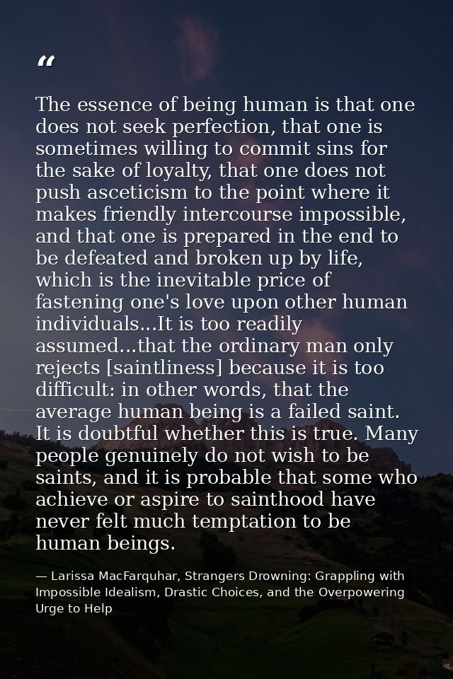 The essence of being human is that one does not seek perfection, that one is sometimes willing to commit sins for the sa — Larissa MacFarquhar, Strangers Drowning: Grappling with Impossible Idealism, Drastic Choices, and the Overpowering Urge to Help