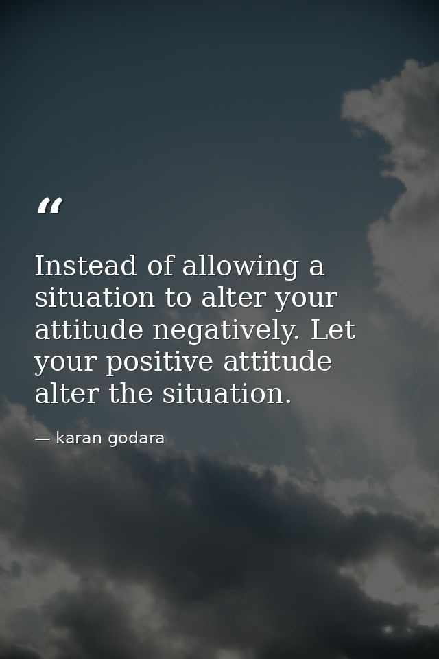 Instead of allowing a situation to alter your attitude negatively. Let your positive attitude alter the situation. — karan godara