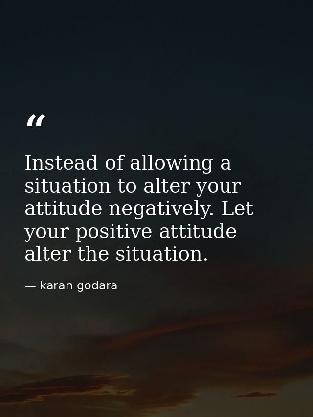 Instead of allowing a situation to alter your attitude negatively. Let your positive attitude alter the situation. — karan godara