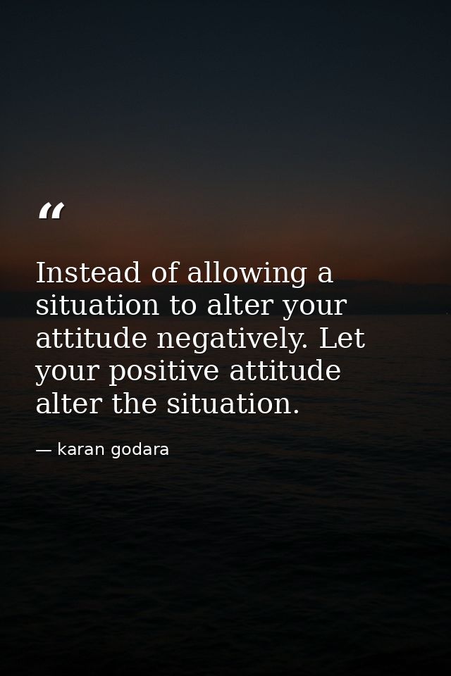 Instead of allowing a situation to alter your attitude negatively. Let your positive attitude alter the situation. — karan godara