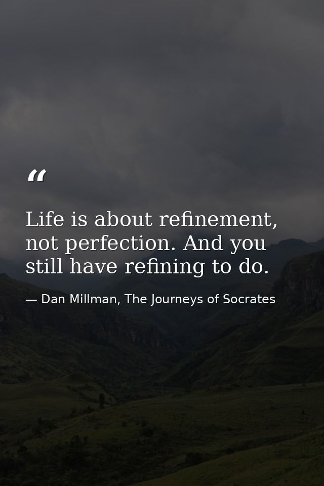 Life is about refinement, not perfection. And you still have refining to do. — Dan Millman, The Journeys of Socrates
