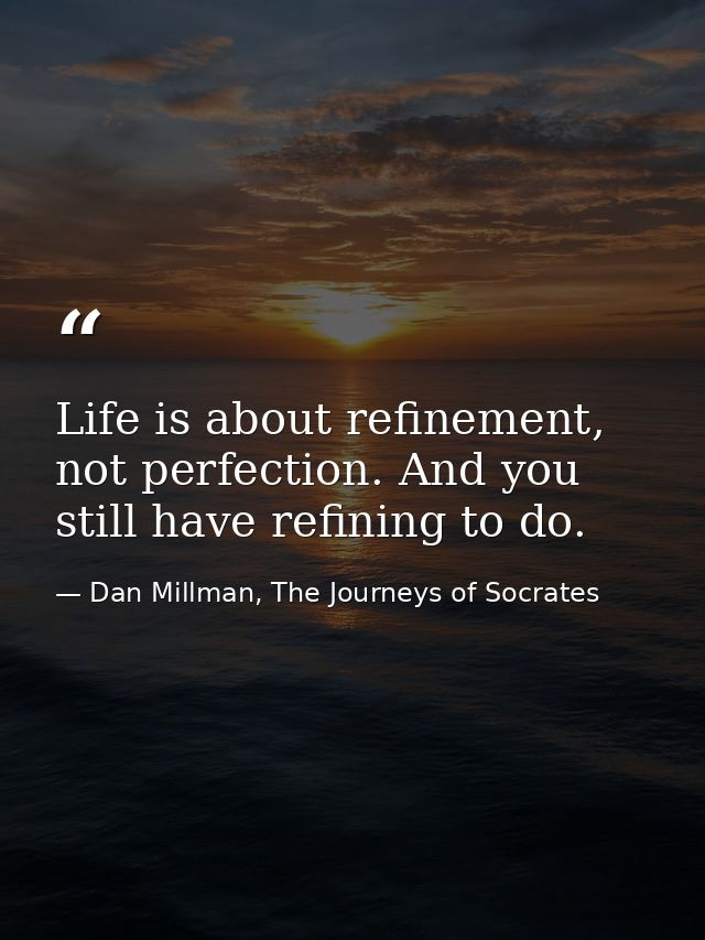 Life is about refinement, not perfection. And you still have refining to do. — Dan Millman, The Journeys of Socrates