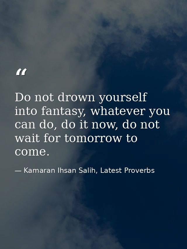 Do not drown yourself into fantasy, whatever you can do, do it now, do not wait for tomorrow to come. — Kamaran Ihsan Salih, Latest Proverbs