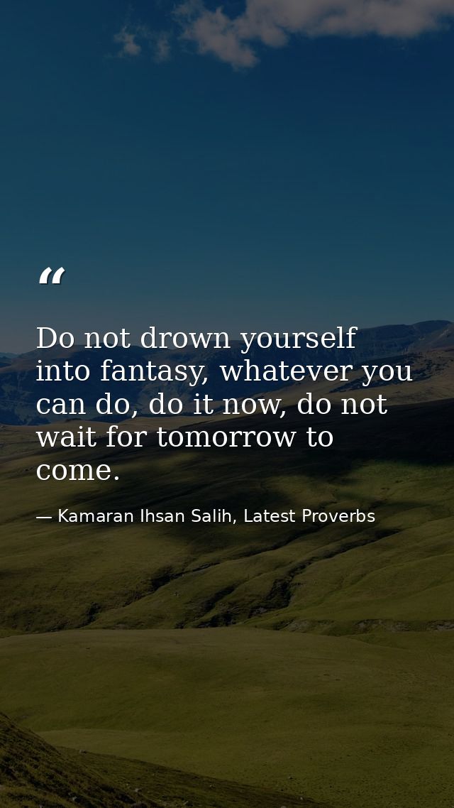 Do not drown yourself into fantasy, whatever you can do, do it now, do not wait for tomorrow to come. — Kamaran Ihsan Salih, Latest Proverbs