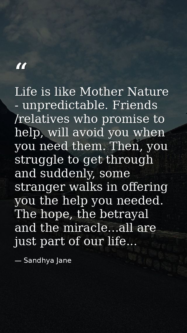 Life is like Mother Nature - unpredictable. Friends /relatives who promise to help, will avoid you when you need them. T — Sandhya Jane