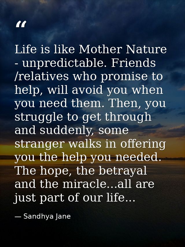 Life is like Mother Nature - unpredictable. Friends /relatives who promise to help, will avoid you when you need them. T — Sandhya Jane