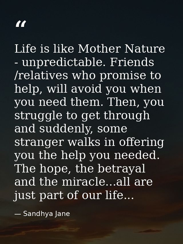 Life is like Mother Nature - unpredictable. Friends /relatives who promise to help, will avoid you when you need them. T — Sandhya Jane