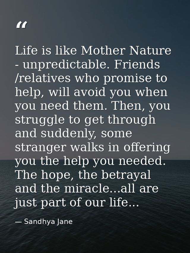 Life is like Mother Nature - unpredictable. Friends /relatives who promise to help, will avoid you when you need them. T — Sandhya Jane