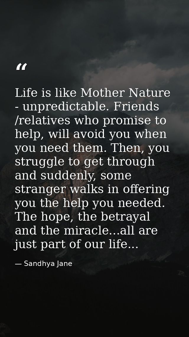 Life is like Mother Nature - unpredictable. Friends /relatives who promise to help, will avoid you when you need them. T — Sandhya Jane