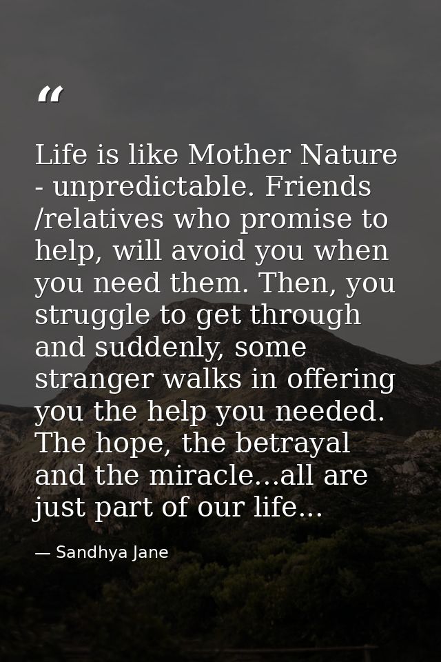 Life is like Mother Nature - unpredictable. Friends /relatives who promise to help, will avoid you when you need them. T — Sandhya Jane