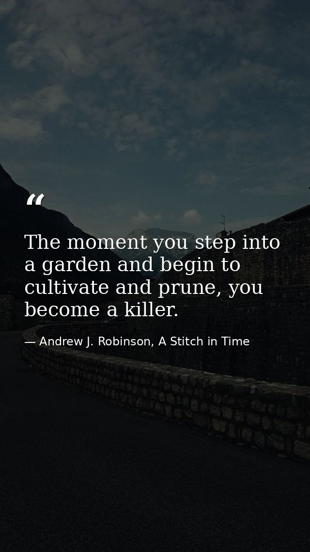 The moment you step into a garden and begin to cultivate and prune, you become a killer. — Andrew J. Robinson, A Stitch in Time