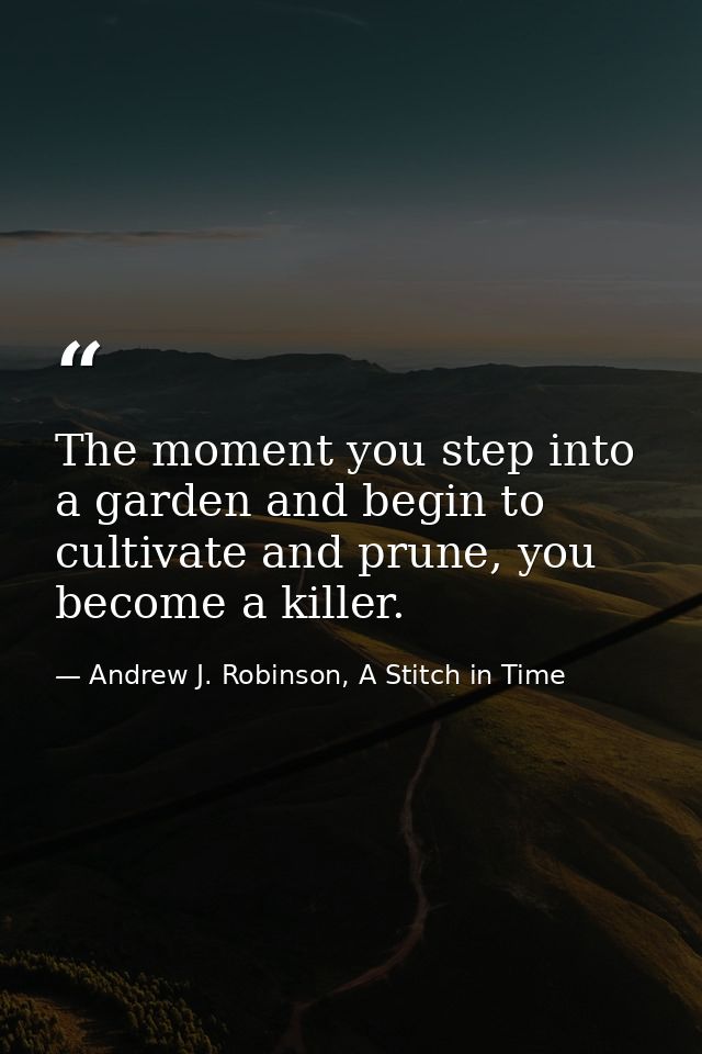 The moment you step into a garden and begin to cultivate and prune, you become a killer. — Andrew J. Robinson, A Stitch in Time