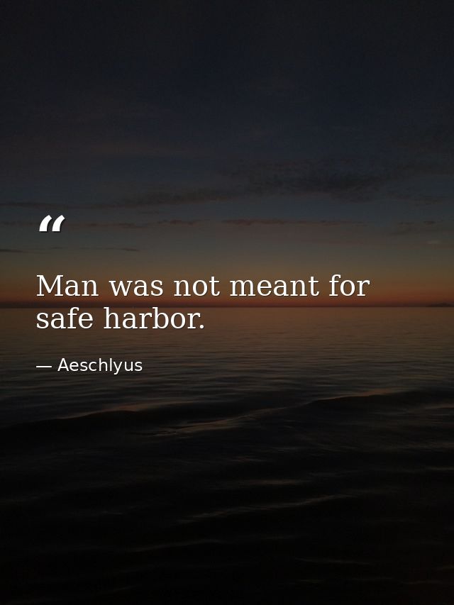 Man was not meant for safe harbor. — Aeschlyus