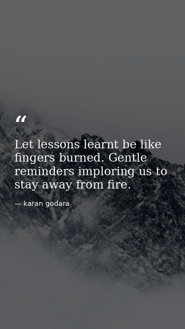 Let lessons learnt be like fingers burned. Gentle reminders imploring us to stay away from fire. — karan godara