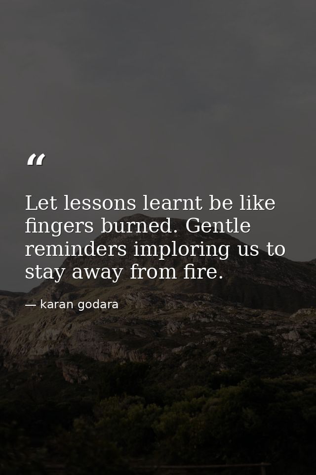 Let lessons learnt be like fingers burned. Gentle reminders imploring us to stay away from fire. — karan godara