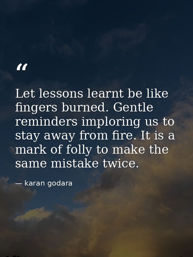 Let lessons learnt be like fingers burned. Gentle reminders imploring us to stay away from fire. It is a mark of folly t — karan godara
