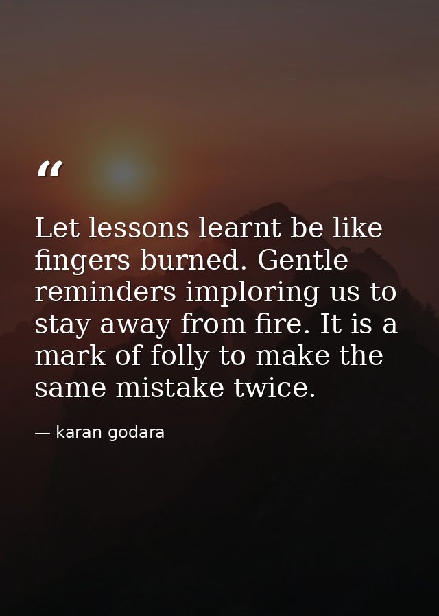 Let lessons learnt be like fingers burned. Gentle reminders imploring us to stay away from fire. It is a mark of folly t — karan godara