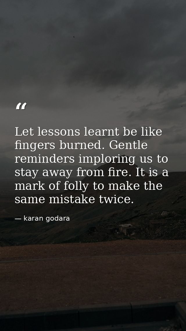 Let lessons learnt be like fingers burned. Gentle reminders imploring us to stay away from fire. It is a mark of folly t — karan godara