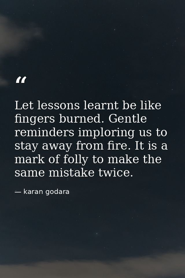 Let lessons learnt be like fingers burned. Gentle reminders imploring us to stay away from fire. It is a mark of folly t — karan godara