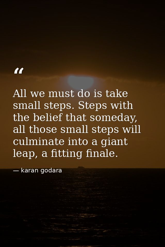 All we must do is take small steps. Steps with the belief that someday, all those small steps will culminate into a gian — karan godara