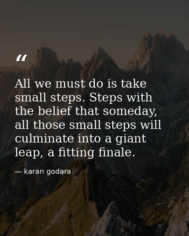 All we must do is take small steps. Steps with the belief that someday, all those small steps will culminate into a gian — karan godara
