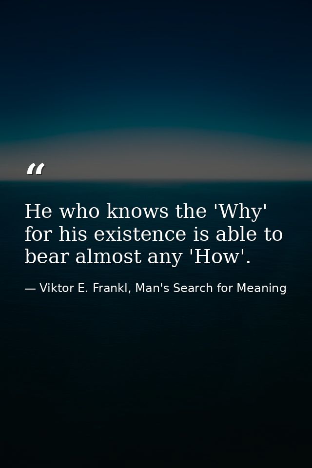 He who knows the 'Why' for his existence is able to bear almost any 'How'. — Viktor E. Frankl, Man's Search for Meaning