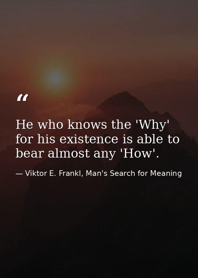 He who knows the 'Why' for his existence is able to bear almost any 'How'. — Viktor E. Frankl, Man's Search for Meaning