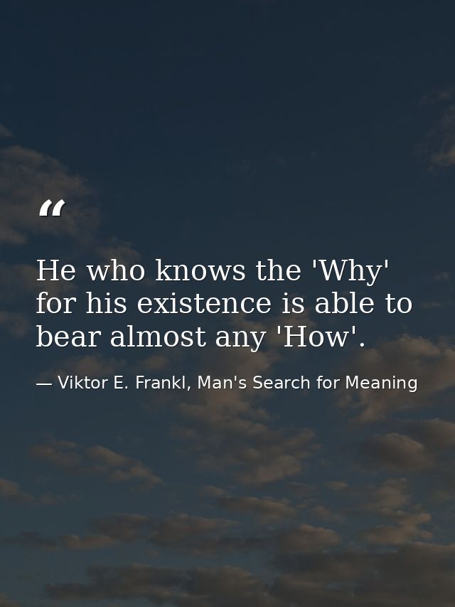 He who knows the 'Why' for his existence is able to bear almost any 'How'. — Viktor E. Frankl, Man's Search for Meaning