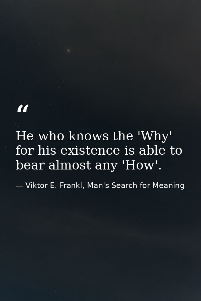He who knows the 'Why' for his existence is able to bear almost any 'How'. — Viktor E. Frankl, Man's Search for Meaning