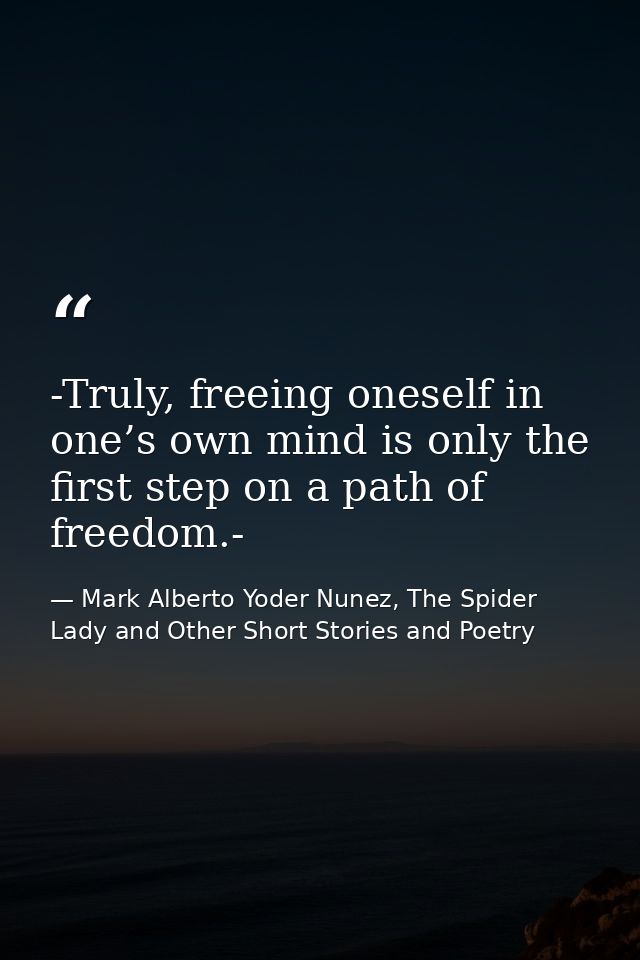 -Truly, freeing oneself in one’s own mind is only the first step on a path of freedom.- — Mark Alberto Yoder Nunez, The Spider Lady and Other Short Stories and Poetry