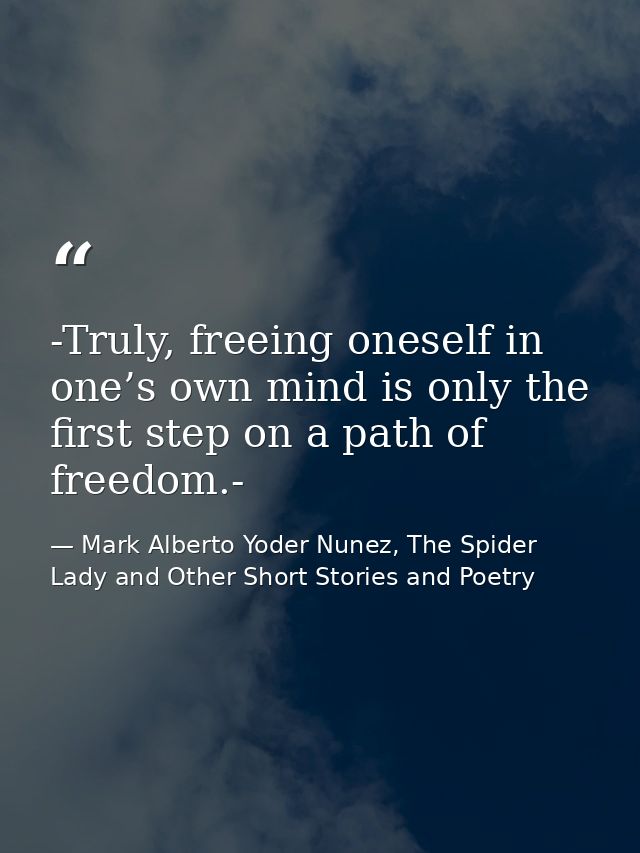 -Truly, freeing oneself in one’s own mind is only the first step on a path of freedom.- — Mark Alberto Yoder Nunez, The Spider Lady and Other Short Stories and Poetry