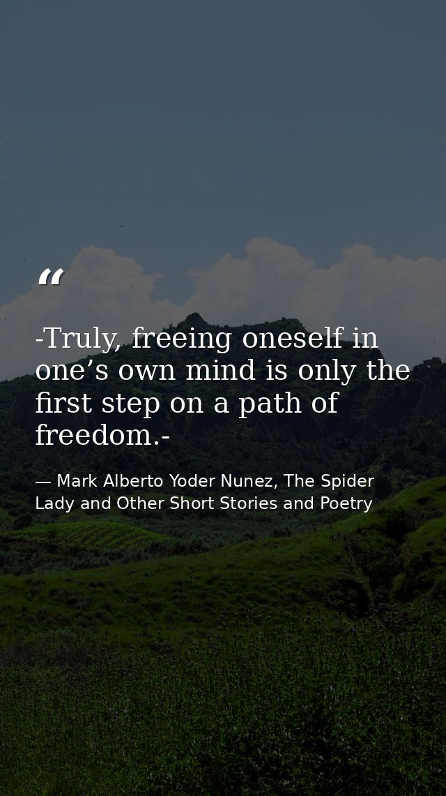 -Truly, freeing oneself in one’s own mind is only the first step on a path of freedom.- — Mark Alberto Yoder Nunez, The Spider Lady and Other Short Stories and Poetry