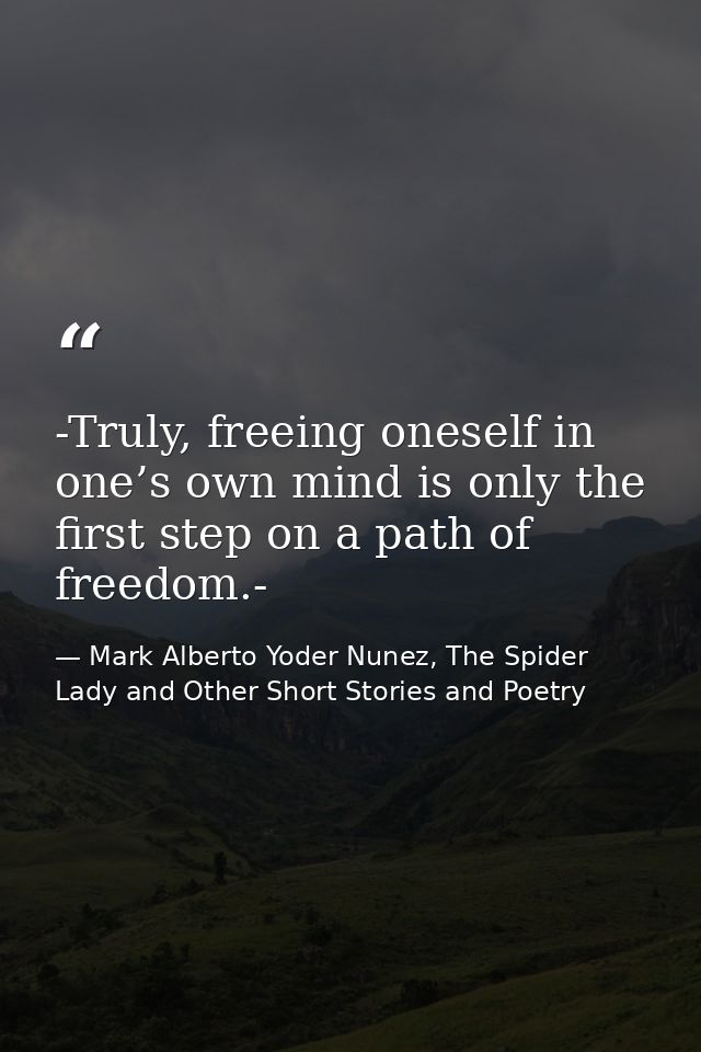 -Truly, freeing oneself in one’s own mind is only the first step on a path of freedom.- — Mark Alberto Yoder Nunez, The Spider Lady and Other Short Stories and Poetry