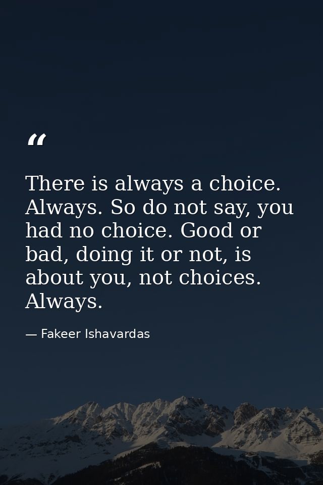There is always a choice. Always. So do not say, you had no choice. Good or bad, doing it or not, is about you, not choi — Fakeer Ishavardas