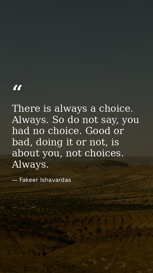 There is always a choice. Always. So do not say, you had no choice. Good or bad, doing it or not, is about you, not choi — Fakeer Ishavardas